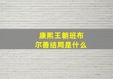 康熙王朝班布尔善结局是什么