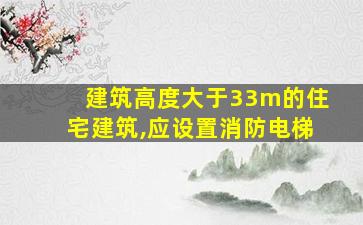 建筑高度大于33m的住宅建筑,应设置消防电梯