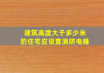 建筑高度大于多少米的住宅应设置消防电梯