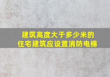 建筑高度大于多少米的住宅建筑应设置消防电梯