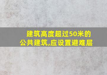 建筑高度超过50米的公共建筑,应设置避难层