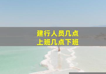 建行人员几点上班几点下班