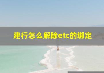 建行怎么解除etc的绑定