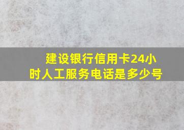 建设银行信用卡24小时人工服务电话是多少号