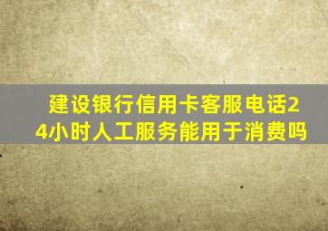 建设银行信用卡客服电话24小时人工服务能用于消费吗