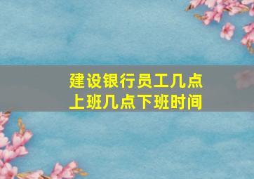 建设银行员工几点上班几点下班时间