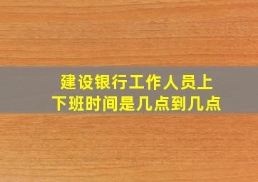 建设银行工作人员上下班时间是几点到几点