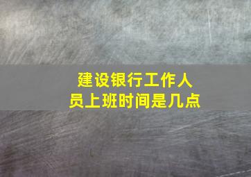 建设银行工作人员上班时间是几点