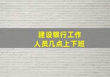 建设银行工作人员几点上下班