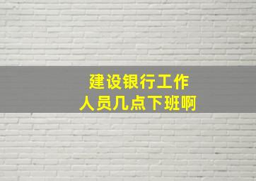 建设银行工作人员几点下班啊