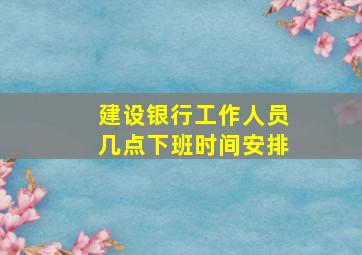 建设银行工作人员几点下班时间安排