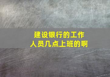 建设银行的工作人员几点上班的啊