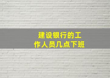 建设银行的工作人员几点下班