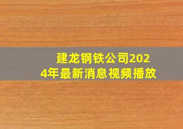 建龙钢铁公司2024年最新消息视频播放