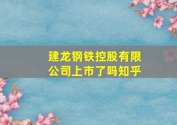 建龙钢铁控股有限公司上市了吗知乎