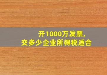 开1000万发票,交多少企业所得税适合