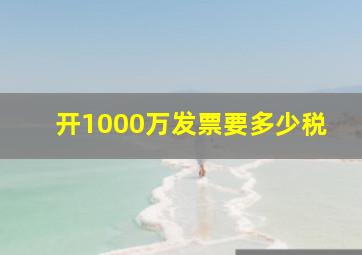 开1000万发票要多少税