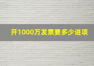 开1000万发票要多少进项