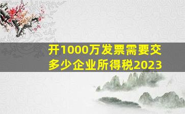 开1000万发票需要交多少企业所得税2023