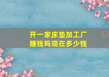 开一家床垫加工厂赚钱吗现在多少钱