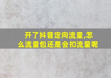 开了抖音定向流量,怎么流量包还是会扣流量呢