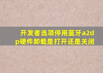 开发者选项停用蓝牙a2dp硬件卸载是打开还是关闭