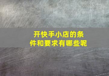 开快手小店的条件和要求有哪些呢