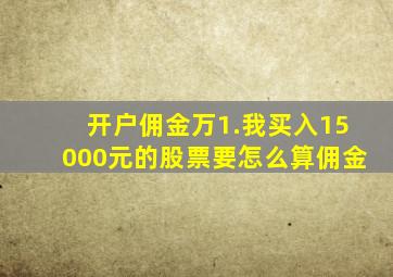 开户佣金万1.我买入15000元的股票要怎么算佣金