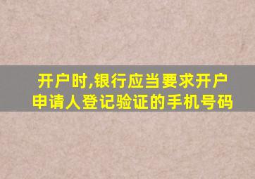 开户时,银行应当要求开户申请人登记验证的手机号码