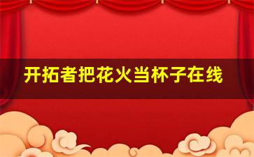 开拓者把花火当杯子在线