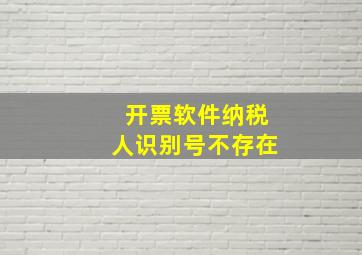 开票软件纳税人识别号不存在