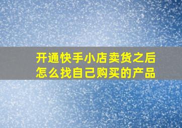 开通快手小店卖货之后怎么找自己购买的产品