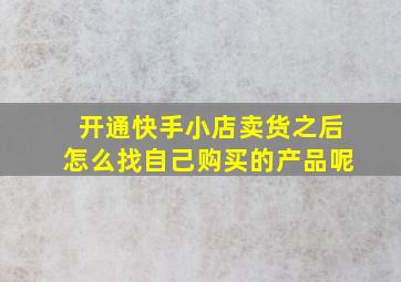 开通快手小店卖货之后怎么找自己购买的产品呢