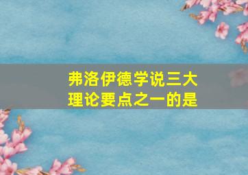 弗洛伊德学说三大理论要点之一的是