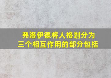 弗洛伊德将人格划分为三个相互作用的部分包括