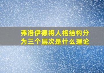 弗洛伊德将人格结构分为三个层次是什么理论