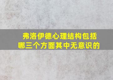 弗洛伊德心理结构包括哪三个方面其中无意识的