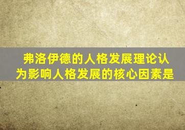 弗洛伊德的人格发展理论认为影响人格发展的核心因素是