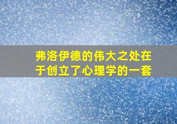 弗洛伊德的伟大之处在于创立了心理学的一套