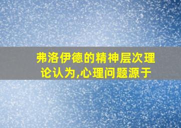 弗洛伊德的精神层次理论认为,心理问题源于