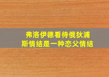 弗洛伊德看待俄狄浦斯情结是一种恋父情结