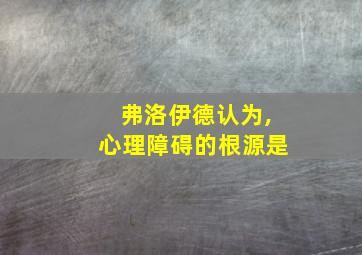 弗洛伊德认为,心理障碍的根源是