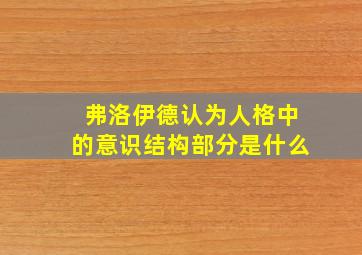 弗洛伊德认为人格中的意识结构部分是什么