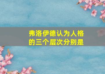 弗洛伊德认为人格的三个层次分别是