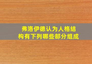 弗洛伊德认为人格结构有下列哪些部分组成