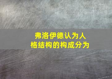 弗洛伊德认为人格结构的构成分为