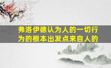 弗洛伊德认为人的一切行为的根本出发点来自人的