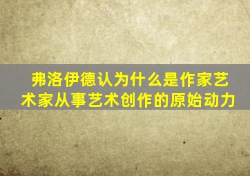 弗洛伊德认为什么是作家艺术家从事艺术创作的原始动力