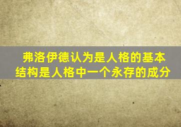 弗洛伊德认为是人格的基本结构是人格中一个永存的成分