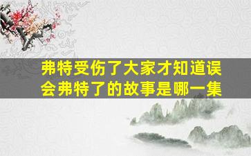 弗特受伤了大家才知道误会弗特了的故事是哪一集